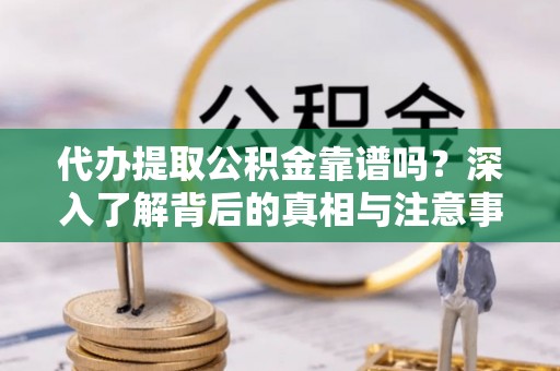 顺昌代办提取公积金靠谱吗？深入了解背后的真相与注意事项
