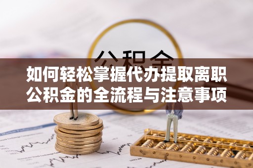 顺昌如何轻松掌握代办提取离职公积金的全流程与注意事项
