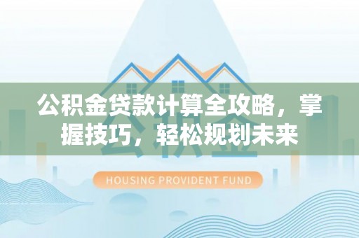 顺昌公积金贷款计算全攻略，掌握技巧，轻松规划未来
