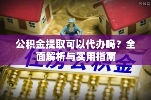 顺昌公积金提取可以代办吗？全面解析与实用指南