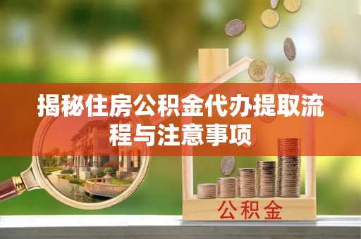 顺昌揭秘住房公积金代办提取流程与注意事项