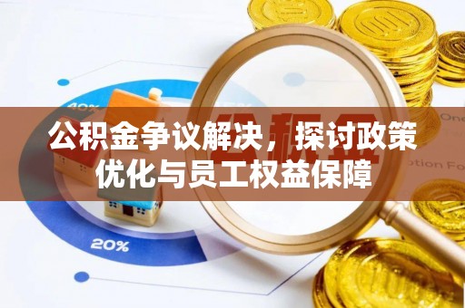 顺昌公积金争议解决，探讨政策优化与员工权益保障