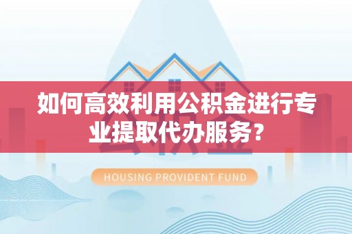 顺昌如何高效利用公积金进行专业提取代办服务？