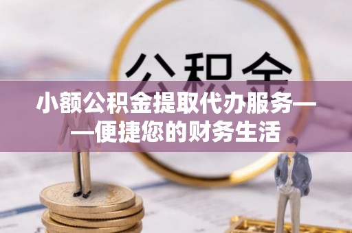 顺昌小额公积金提取代办服务——便捷您的财务生活