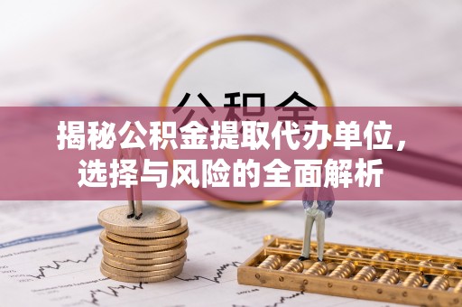顺昌揭秘公积金提取代办单位，选择与风险的全面解析