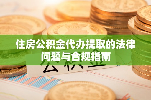 顺昌住房公积金代办提取的法律问题与合规指南