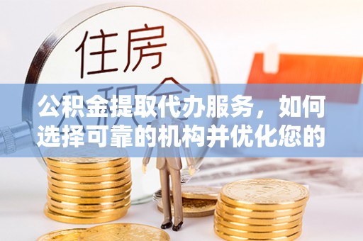 顺昌公积金提取代办服务，如何选择可靠的机构并优化您的财务规划