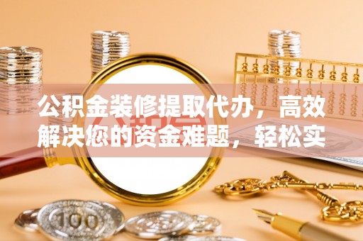 顺昌公积金装修提取代办，高效解决您的资金难题，轻松实现家居梦想