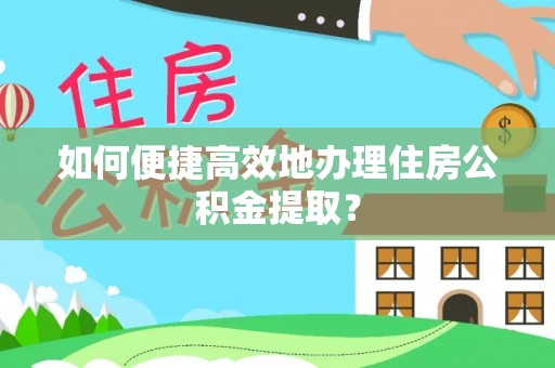 顺昌如何便捷高效地办理住房公积金提取？