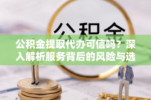 顺昌公积金提取代办可信吗？深入解析服务背后的风险与选择