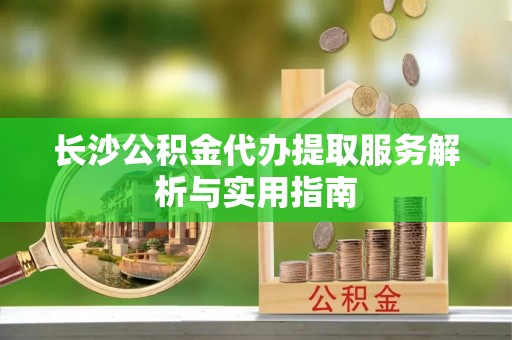 顺昌长沙公积金代办提取服务解析与实用指南