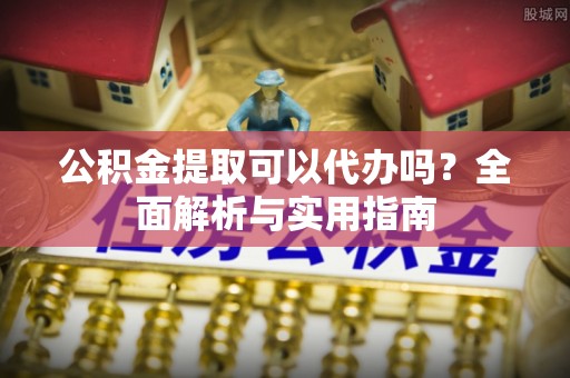 顺昌公积金提取可以代办吗？全面解析与实用指南