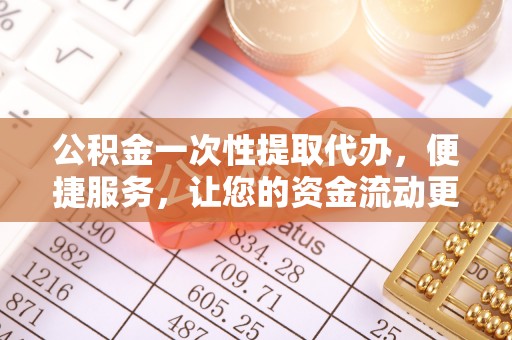 顺昌公积金一次性提取代办，便捷服务，让您的资金流动更高效