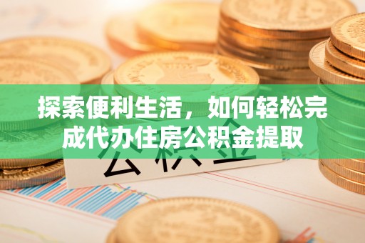 顺昌探索便利生活，如何轻松完成代办住房公积金提取