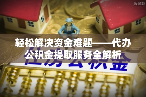 顺昌轻松解决资金难题——代办公积金提取服务全解析