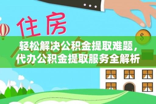 顺昌轻松解决公积金提取难题，代办公积金提取服务全解析