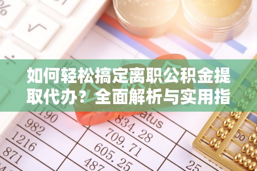 顺昌如何轻松搞定离职公积金提取代办？全面解析与实用指南