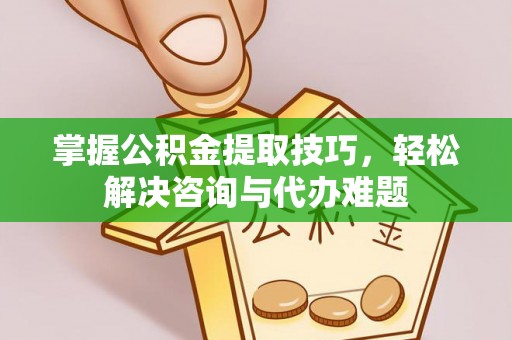 顺昌掌握公积金提取技巧，轻松解决咨询与代办难题