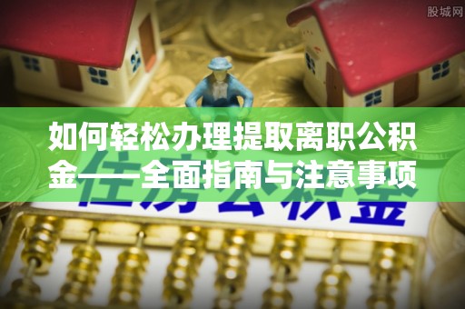 顺昌如何轻松办理提取离职公积金——全面指南与注意事项