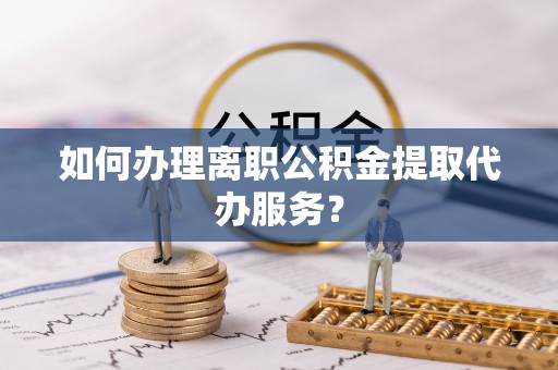 顺昌如何办理离职公积金提取代办服务？