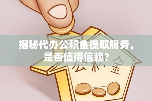 顺昌揭秘代办公积金提取服务，是否值得信赖？