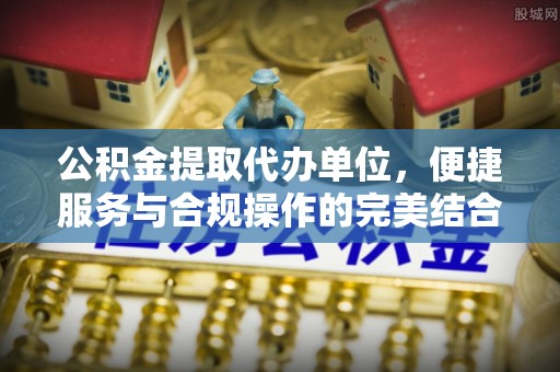 顺昌公积金提取代办单位，便捷服务与合规操作的完美结合