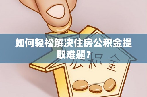 顺昌如何轻松解决住房公积金提取难题？