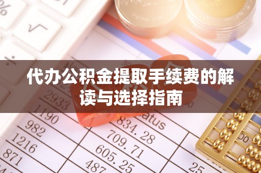 顺昌代办公积金提取手续费的解读与选择指南