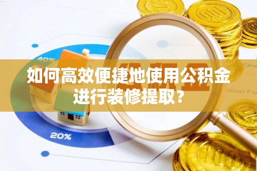 顺昌如何高效便捷地使用公积金进行装修提取？