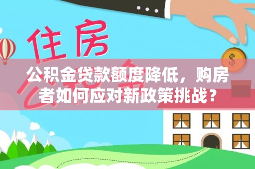 顺昌公积金贷款额度降低，购房者如何应对新政策挑战？