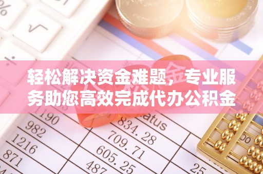顺昌轻松解决资金难题，专业服务助您高效完成代办公积金提取