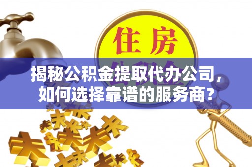 顺昌揭秘公积金提取代办公司，如何选择靠谱的服务商？