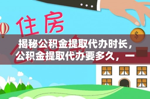 顺昌揭秘公积金提取代办时长，公积金提取代办要多久，一文读懂全流程
