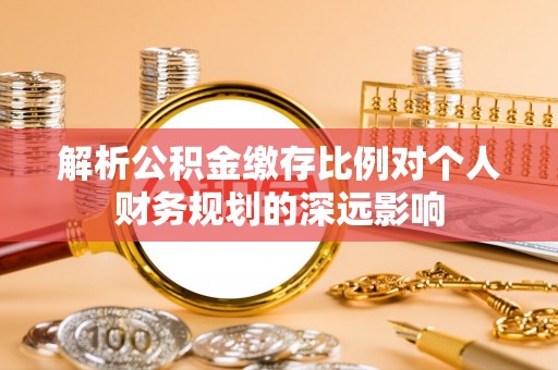顺昌解析公积金缴存比例对个人财务规划的深远影响