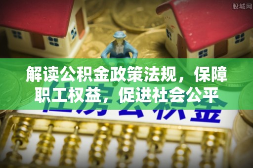 顺昌解读公积金政策法规，保障职工权益，促进社会公平