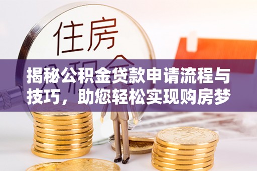 顺昌揭秘公积金贷款申请流程与技巧，助您轻松实现购房梦想