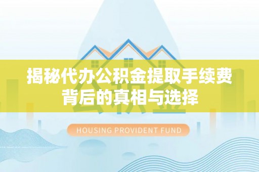 顺昌揭秘代办公积金提取手续费背后的真相与选择