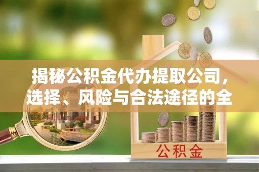顺昌揭秘公积金代办提取公司，选择、风险与合法途径的全面解析