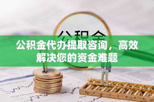 顺昌公积金代办提取咨询，高效解决您的资金难题