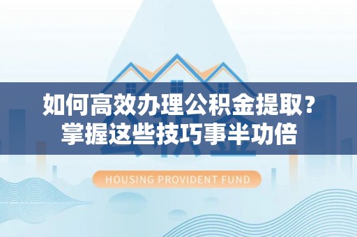 顺昌如何高效办理公积金提取？掌握这些技巧事半功倍