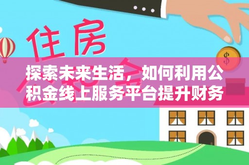 顺昌探索未来生活，如何利用公积金线上服务平台提升财务效率
