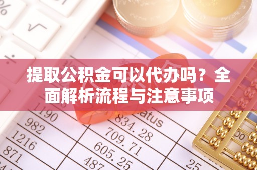 顺昌提取公积金可以代办吗？全面解析流程与注意事项