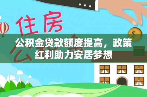 顺昌公积金贷款额度提高，政策红利助力安居梦想