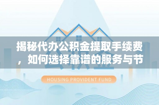 顺昌揭秘代办公积金提取手续费，如何选择靠谱的服务与节省成本