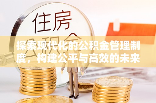 顺昌探索现代化的公积金管理制度，构建公平与高效的未来