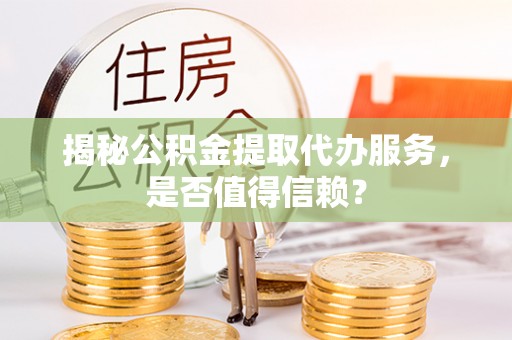 顺昌揭秘公积金提取代办服务，是否值得信赖？