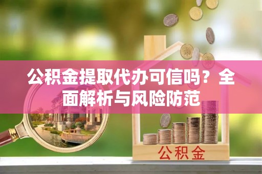 顺昌公积金提取代办可信吗？全面解析与风险防范