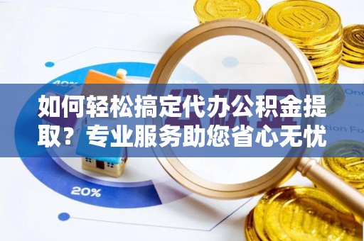 顺昌如何轻松搞定代办公积金提取？专业服务助您省心无忧