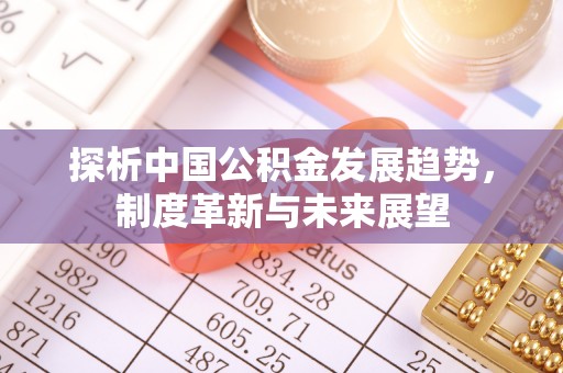 顺昌探析中国公积金发展趋势，制度革新与未来展望