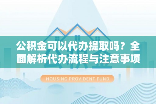 顺昌公积金可以代办提取吗？全面解析代办流程与注意事项